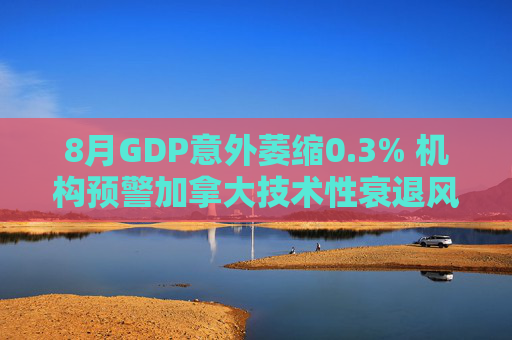 8月GDP意外萎缩0.3% 机构预警加拿大技术性衰退风险升温