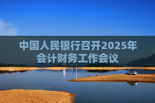 中国人民银行召开2025年会计财务工作会议