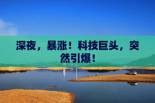 深夜，暴涨！科技巨头，突然引爆！