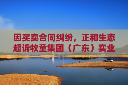 因买卖合同纠纷,正和生态起诉牧童集团(广东)实业有限公司