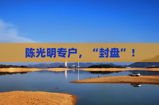 陈光明专户，“封盘”！