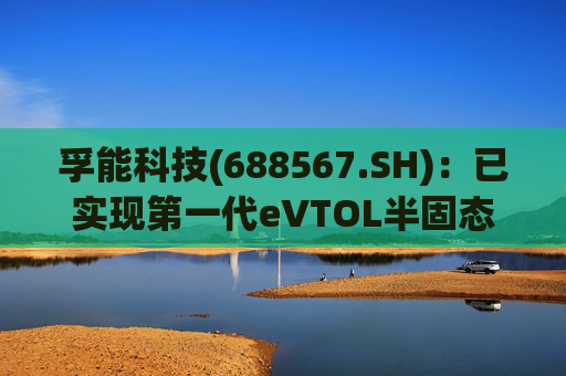 孚能科技(688567.SH)：已实现第一代eVTOL半固态电芯的商业化交付