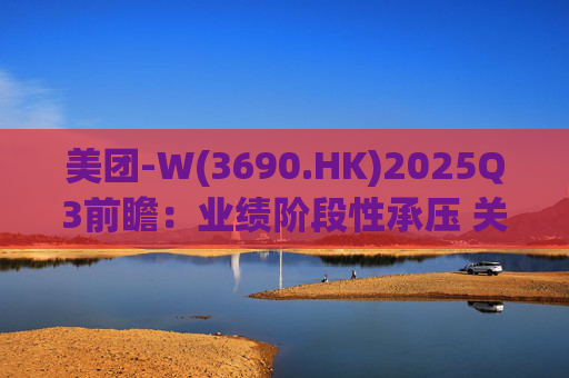 美团-W(3690.HK)2025Q3前瞻:业绩阶段性承压 关注长期价值回归