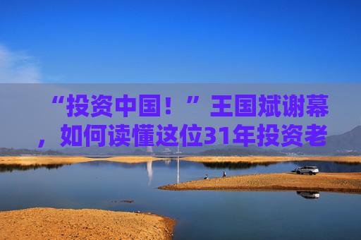 “投资中国!”王国斌谢幕,如何读懂这位31年投资老将?