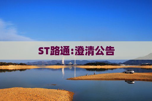 ST路通:澄清公告