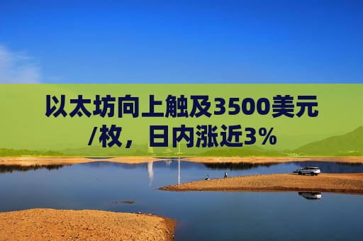 以太坊向上触及3500美元/枚,日内涨近3%