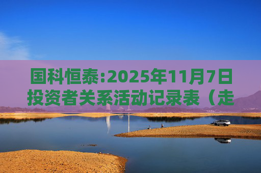 国科恒泰:2025年11月7日投资者关系活动记录表（走进国科恒泰-投资者开放日活动）