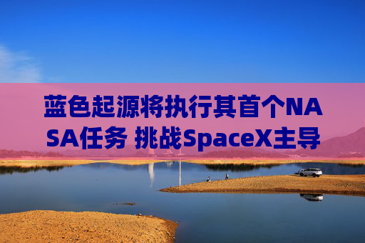 蓝色起源将执行其首个NASA任务 挑战SpaceX主导地位
