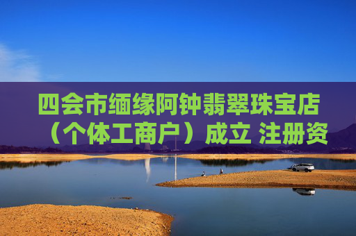 四会市缅缘阿钟翡翠珠宝店（个体工商户）成立 注册资本0.1万人民币  第1张