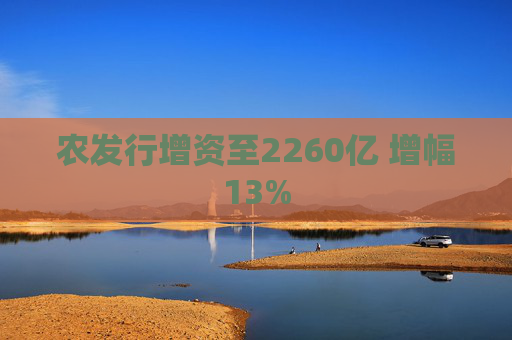 农发行增资至2260亿 增幅13%