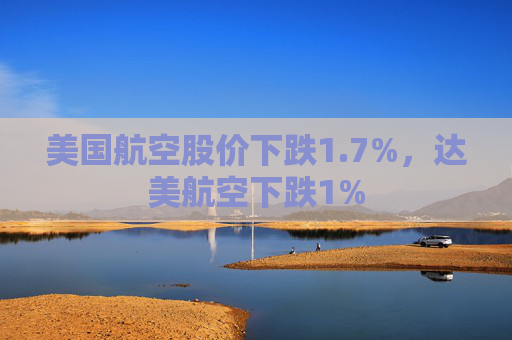 美国航空股价下跌1.7%，达美航空下跌1%