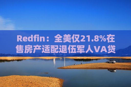 Redfin:全美仅21.8%在售房产适配退伍军人VA贷款 零首付方案推高月供成掣肘