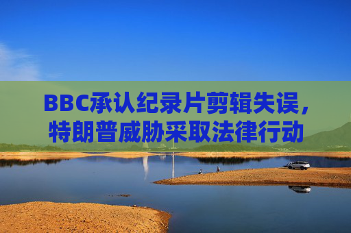 BBC承认纪录片剪辑失误，特朗普威胁采取法律行动  第1张