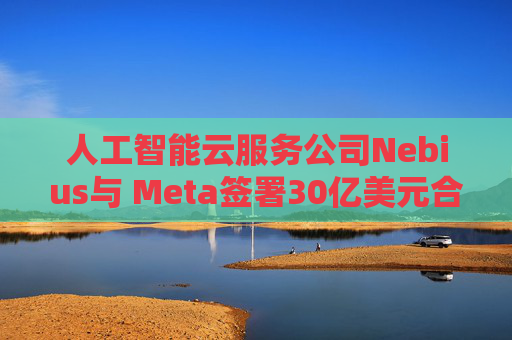 人工智能云服务公司Nebius与 Meta签署30亿美元合作协议
