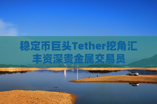 稳定币巨头Tether挖角汇丰资深贵金属交易员