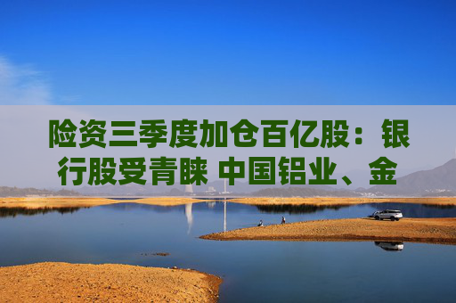 险资三季度加仓百亿股:银行股受青睐 中国铝业、金风科技被减持