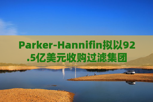 Parker-Hannifin拟以92.5亿美元收购过滤集团 第1张 Parker-Hannifin拟以92.5亿美元收购过滤集团 第1张