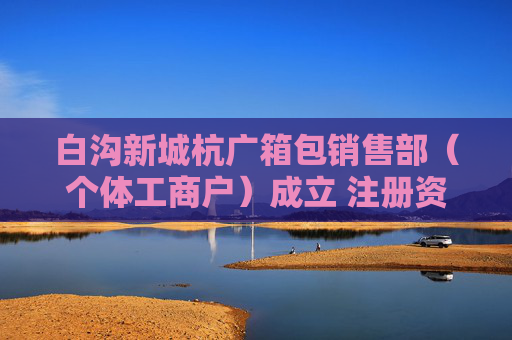 白沟新城杭广箱包销售部（个体工商户）成立 注册资本1万人民币