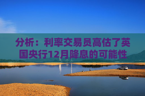 分析:利率交易员高估了英国央行12月降息的可能性 第1张 分析:利率交易员高估了英国央行12月降息的可能性 第1张