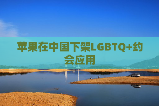 苹果在中国下架LGBTQ+约会应用