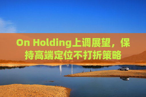 On Holding上调展望,保持高端定位不打折策略