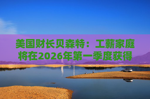 美国财长贝森特：工薪家庭将在2026年第一季度获得非常可观退税  第1张