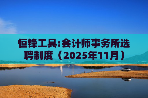 恒锋工具:会计师事务所选聘制度(2025年11月)