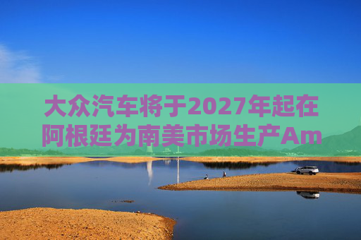 大众汽车将于2027年起在阿根廷为南美市场生产Amarok皮卡