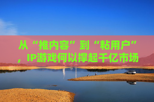 从“推内容”到“粘用户”，IP游戏何以撑起千亿市场？  第1张