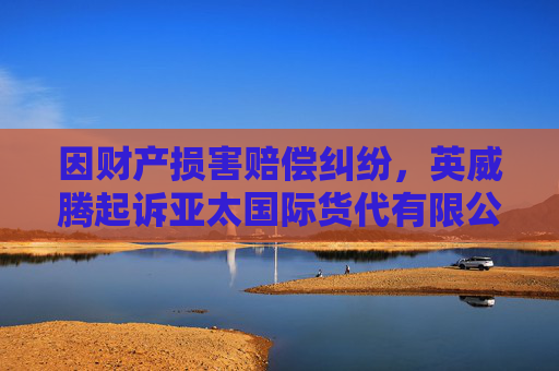 因财产损害赔偿纠纷，英威腾起诉亚太国际货代有限公司等