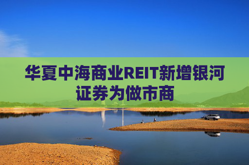 华夏中海商业REIT新增银河证券为做市商
