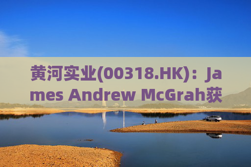 黄河实业(00318.HK):James Andrew McGrah获委任为独立非执行董事