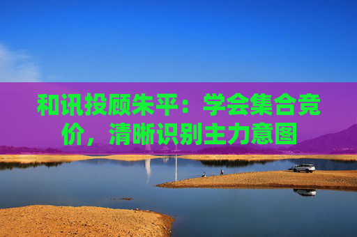 和讯投顾朱平:学会集合竞价,清晰识别主力意图