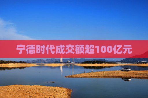 宁德时代成交额超100亿元