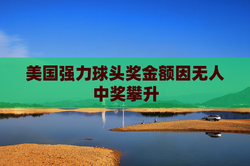 美国强力球头奖金额因无人中奖攀升