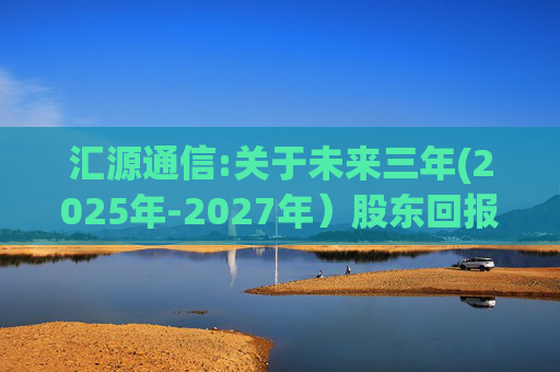 汇源通信:关于未来三年(2025年-2027年)股东回报规划的公告