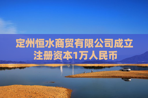 定州恒水商贸有限公司成立 注册资本1万人民币 第1张 定州恒水商贸有限公司成立 注册资本1万人民币 第1张