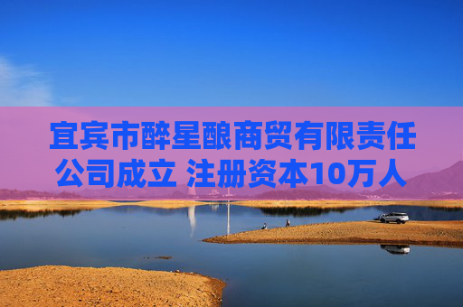 宜宾市醉星酿商贸有限责任公司成立 注册资本10万人民币