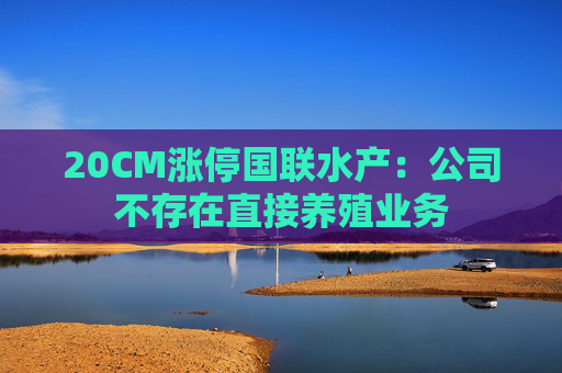 20CM涨停国联水产：公司不存在直接养殖业务