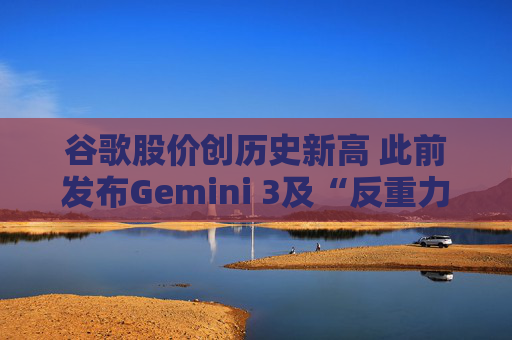 谷歌股价创历史新高 此前发布Gemini 3及“反重力”集成开发环境