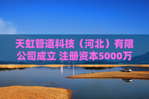 天虹管道科技(河北)有限公司成立 注册资本5000万人民币 第1张 天虹管道科技(河北)有限公司成立 注册资本5000万人民币 第1张