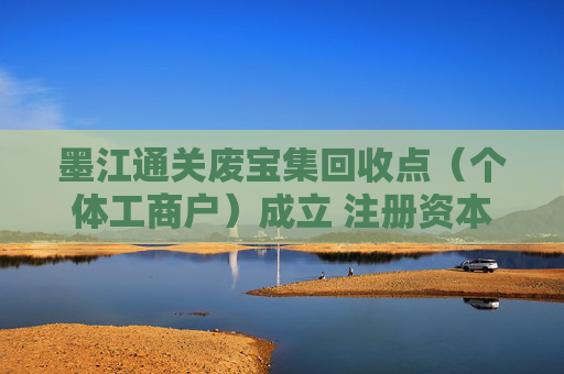 墨江通关废宝集回收点(个体工商户)成立 注册资本1万人民币