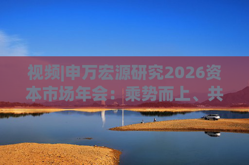 视频|申万宏源研究2026资本市场年会：乘势而上、共赢未来  第1张