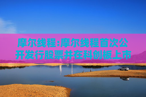 摩尔线程:摩尔线程首次公开发行股票并在科创板上市招股意向书附录