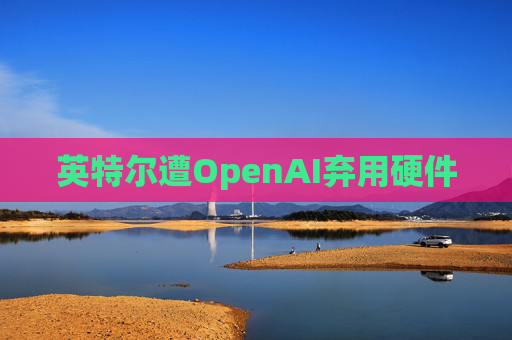 英特尔遭OpenAI弃用硬件