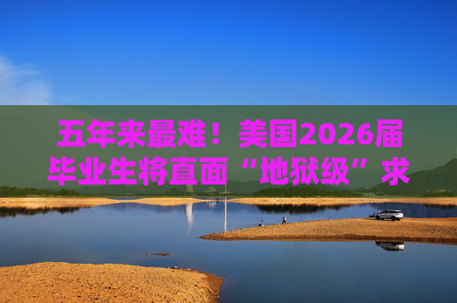五年来最难!美国2026届毕业生将直面“地狱级”求职季?