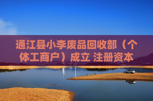 通江县小李废品回收部(个体工商户)成立 注册资本5万人民币