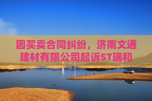 因买卖合同纠纷,济南文通建材有限公司起诉ST瑞和