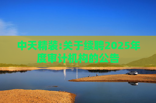 中天精装:关于续聘2025年度审计机构的公告