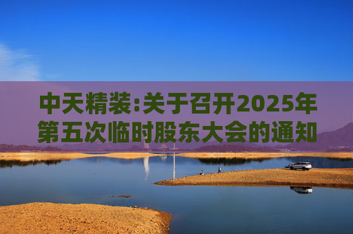 中天精装:关于召开2025年第五次临时股东大会的通知